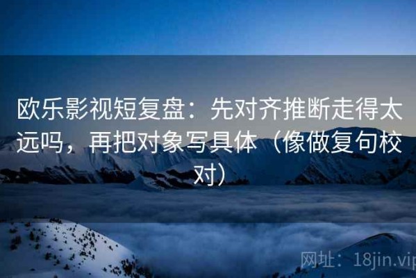欧乐影视短复盘：先对齐推断走得太远吗，再把对象写具体（像做复句校对）