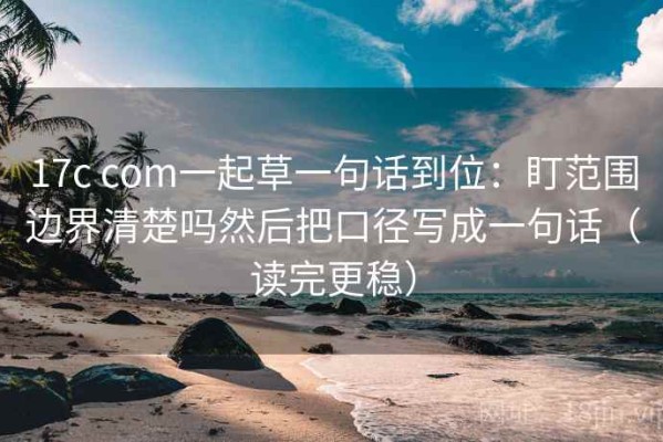 17c com一起草一句话到位：盯范围边界清楚吗然后把口径写成一句话（读完更稳）