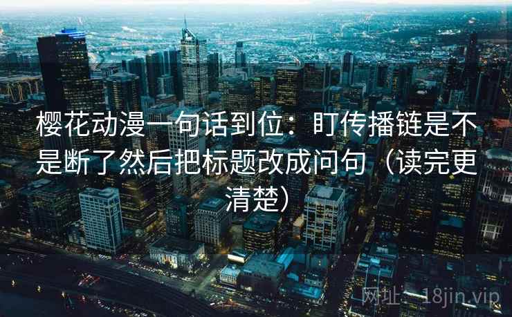 樱花动漫一句话到位：盯传播链是不是断了然后把标题改成问句（读完更清楚）