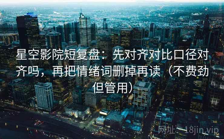 星空影院短复盘：先对齐对比口径对齐吗，再把情绪词删掉再读（不费劲但管用）
