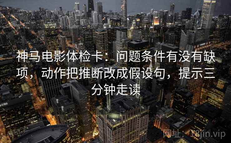 神马电影体检卡：问题条件有没有缺项，动作把推断改成假设句，提示三分钟走读