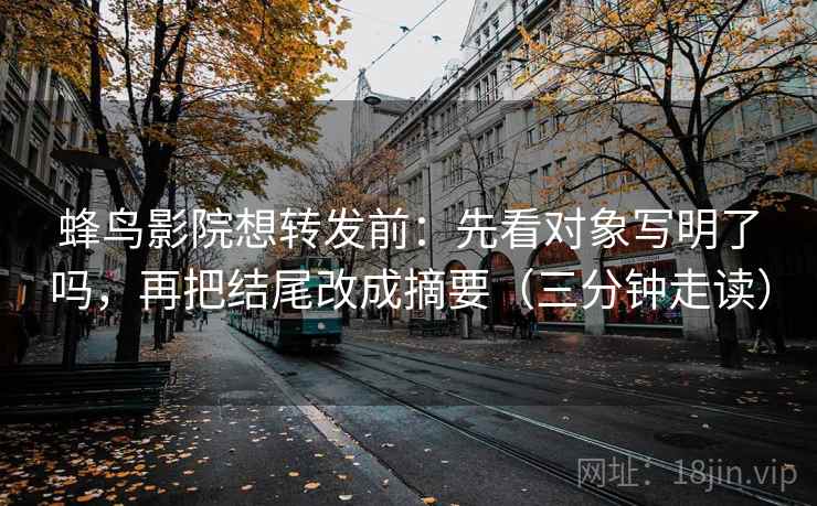 蜂鸟影院想转发前：先看对象写明了吗，再把结尾改成摘要（三分钟走读）