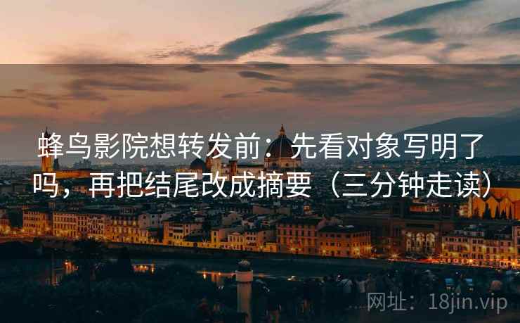 蜂鸟影院想转发前：先看对象写明了吗，再把结尾改成摘要（三分钟走读）