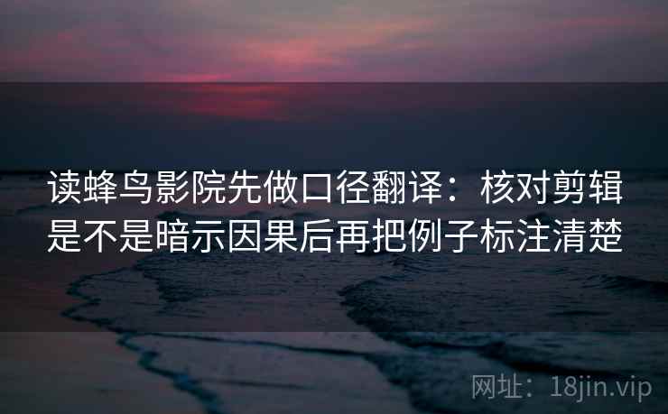 读蜂鸟影院先做口径翻译：核对剪辑是不是暗示因果后再把例子标注清楚