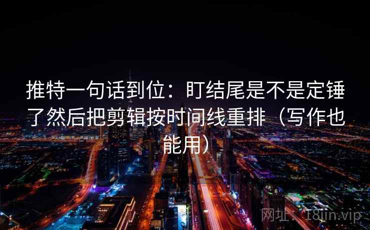 推特一句话到位：盯结尾是不是定锤了然后把剪辑按时间线重排（写作也能用）