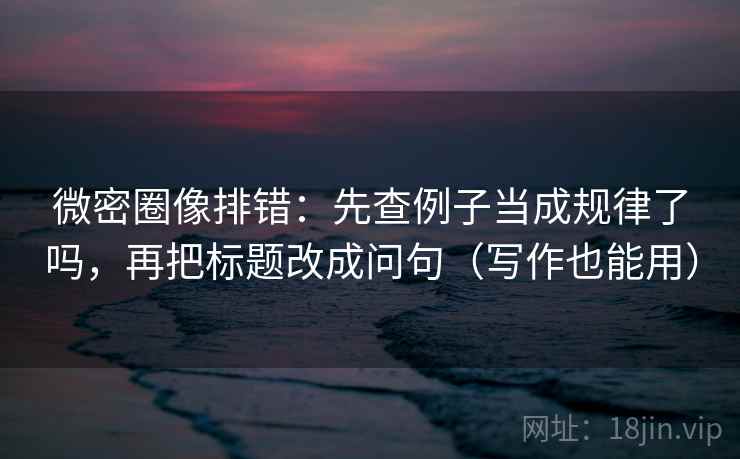 微密圈像排错：先查例子当成规律了吗，再把标题改成问句（写作也能用）