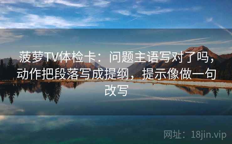 菠萝TV体检卡：问题主语写对了吗，动作把段落写成提纲，提示像做一句改写