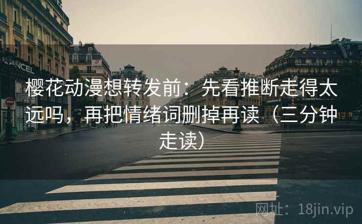 樱花动漫想转发前：先看推断走得太远吗，再把情绪词删掉再读（三分钟走读）