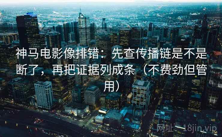 神马电影像排错:先查传播链是不是断了,再把证据列成条(不费劲但管用) 神马电影像排错:先查传播链是不是断了,再把证据列成条(不费劲但管用)