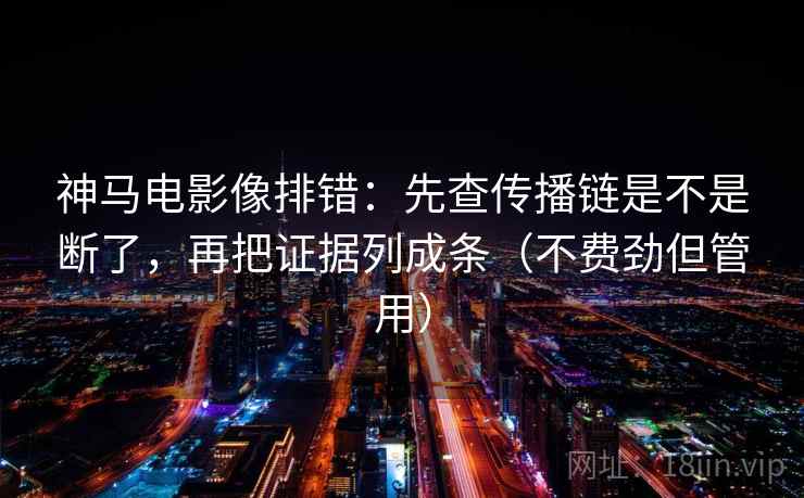 神马电影像排错:先查传播链是不是断了,再把证据列成条(不费劲但管用) 神马电影像排错:先查传播链是不是断了,再把证据列成条(不费劲但管用)