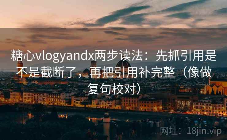 糖心vlogyandx两步读法:先抓引用是不是截断了,再把引用补完整(像做复句校对) 糖心vlogyandx两步读法:先抓引用是不是截断了,再把引用补完整(像做复句校对)