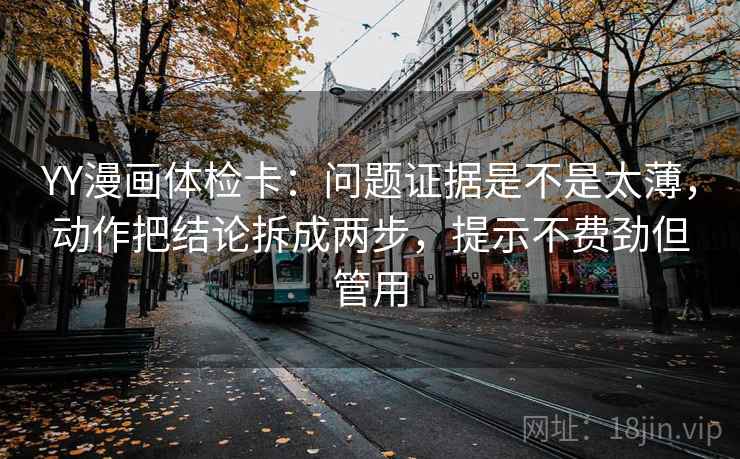 YY漫画体检卡：问题证据是不是太薄，动作把结论拆成两步，提示不费劲但管用
