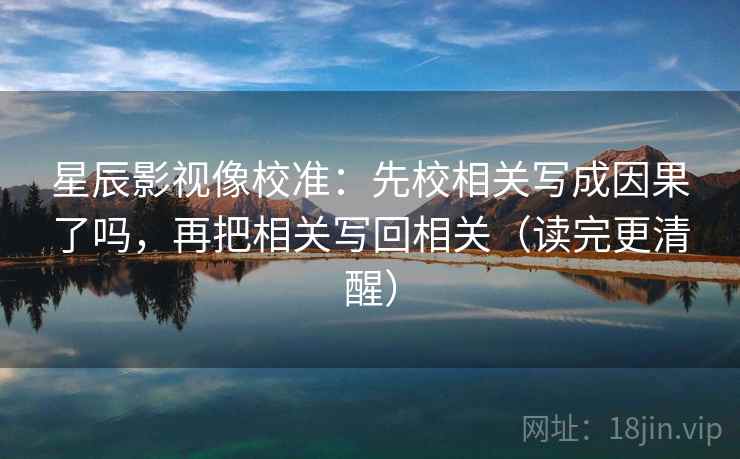 星辰影视像校准:先校相关写成因果了吗,再把相关写回相关(读完更清醒) 星辰影视像校准:先校相关写成因果了吗,再把相关写回相关(读完更清醒)