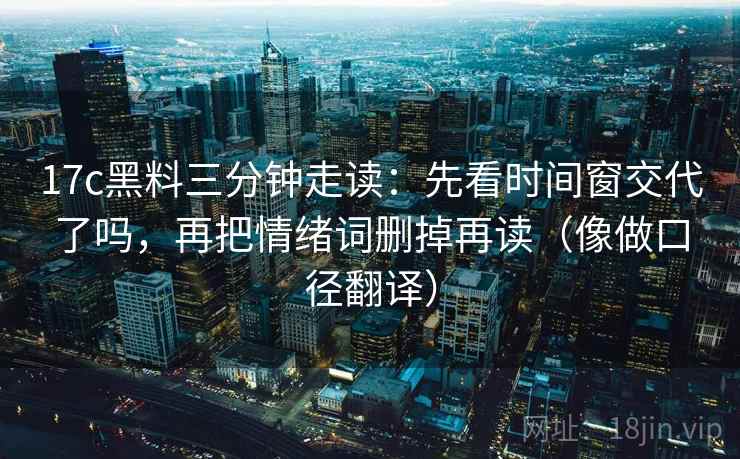 17c黑料三分钟走读:先看时间窗交代了吗,再把情绪词删掉再读(像做口径翻译) 17c黑料三分钟走读:先看时间窗交代了吗,再把情绪词删掉再读(像做口径翻译)