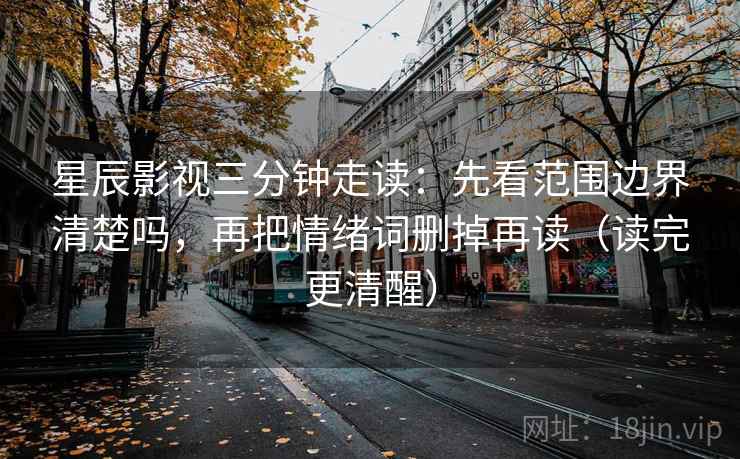 星辰影视三分钟走读:先看范围边界清楚吗,再把情绪词删掉再读(读完更清醒) 星辰影视三分钟走读:先看范围边界清楚吗,再把情绪词删掉再读(读完更清醒)
