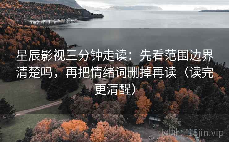 星辰影视三分钟走读:先看范围边界清楚吗,再把情绪词删掉再读(读完更清醒) 星辰影视三分钟走读:先看范围边界清楚吗,再把情绪词删掉再读(读完更清醒)