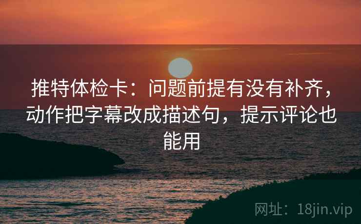 推特体检卡:问题前提有没有补齐,动作把字幕改成描述句,提示评论也能用 推特体检卡:问题前提有没有补齐,动作把字幕改成描述句,提示评论也能用