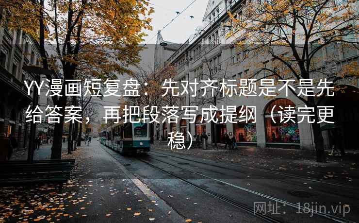 YY漫画短复盘:先对齐标题是不是先给答案,再把段落写成提纲(读完更稳) YY漫画短复盘:先对齐标题是不是先给答案,再把段落写成提纲(读完更稳)