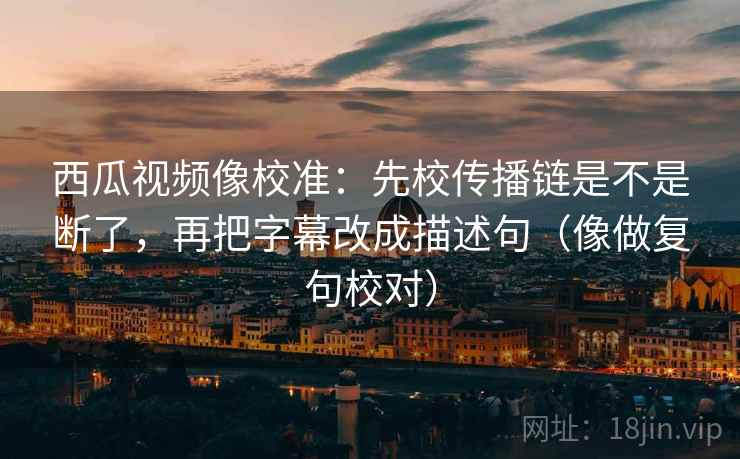 西瓜视频像校准:先校传播链是不是断了,再把字幕改成描述句(像做复句校对) 西瓜视频像校准:先校传播链是不是断了,再把字幕改成描述句(像做复句校对)