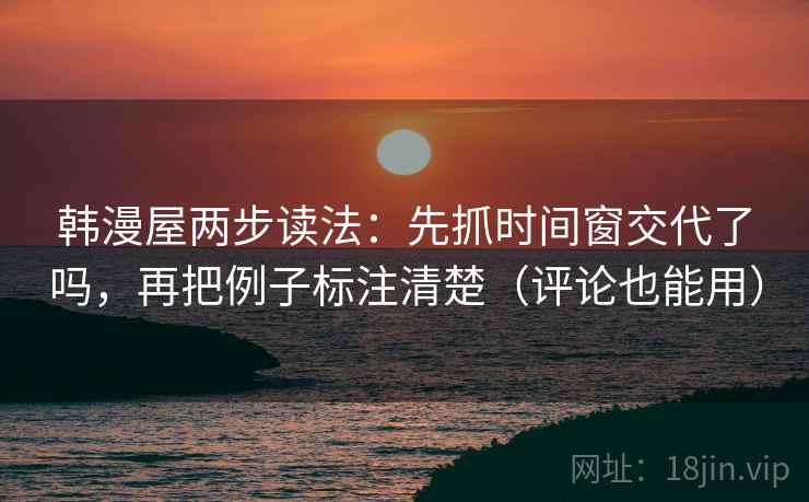 韩漫屋两步读法:先抓时间窗交代了吗,再把例子标注清楚(评论也能用) 韩漫屋两步读法:先抓时间窗交代了吗,再把例子标注清楚(评论也能用)