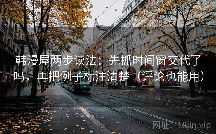 韩漫屋两步读法:先抓时间窗交代了吗,再把例子标注清楚(评论也能用) 韩漫屋两步读法:先抓时间窗交代了吗,再把例子标注清楚(评论也能用)
