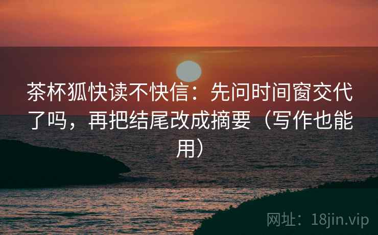 茶杯狐快读不快信:先问时间窗交代了吗,再把结尾改成摘要(写作也能用) 茶杯狐快读不快信:先问时间窗交代了吗,再把结尾改成摘要(写作也能用)