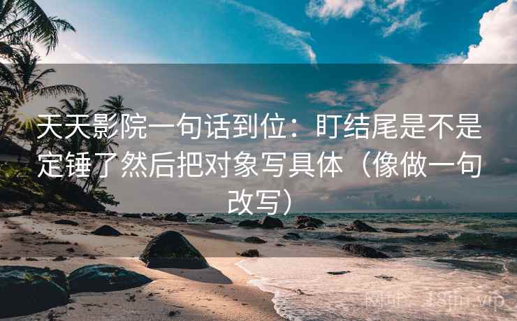 天天影院一句话到位:盯结尾是不是定锤了然后把对象写具体(像做一句改写) 天天影院一句话到位:盯结尾是不是定锤了然后把对象写具体(像做一句改写)
