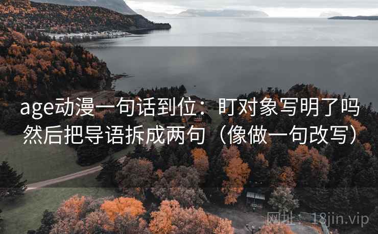 age动漫一句话到位:盯对象写明了吗然后把导语拆成两句(像做一句改写) age动漫一句话到位:盯对象写明了吗然后把导语拆成两句(像做一句改写)