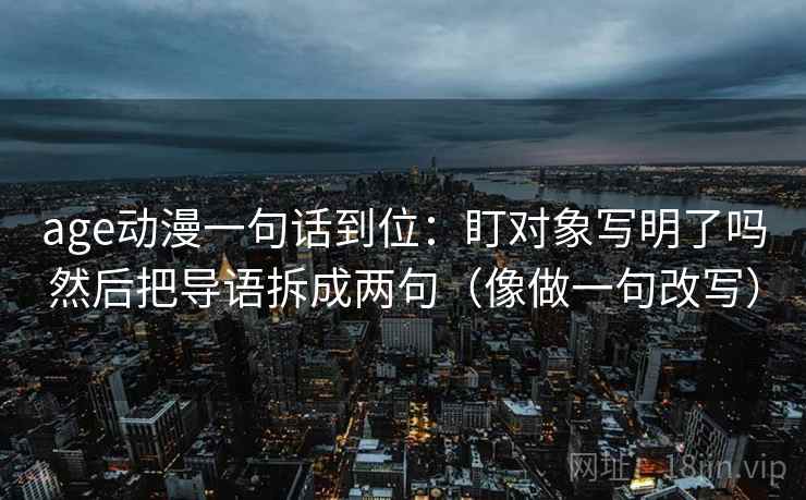 age动漫一句话到位:盯对象写明了吗然后把导语拆成两句(像做一句改写) age动漫一句话到位:盯对象写明了吗然后把导语拆成两句(像做一句改写)