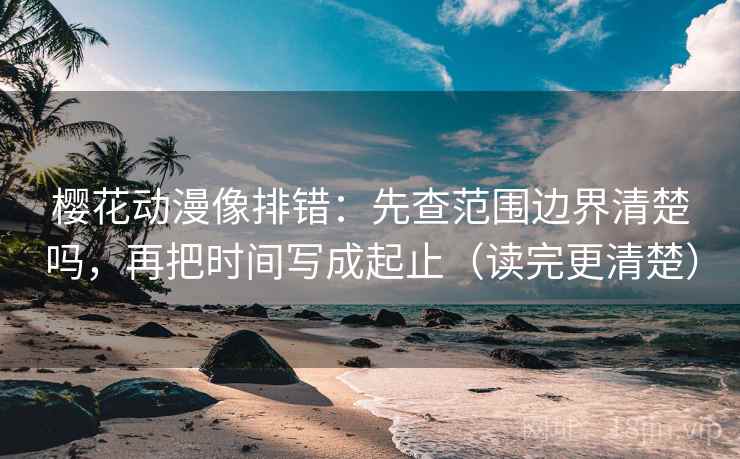 樱花动漫像排错:先查范围边界清楚吗,再把时间写成起止(读完更清楚) 樱花动漫像排错:先查范围边界清楚吗,再把时间写成起止(读完更清楚)