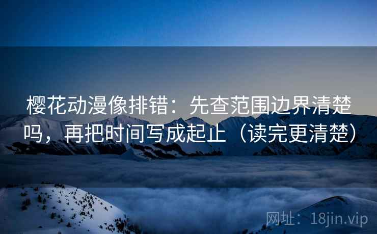 樱花动漫像排错:先查范围边界清楚吗,再把时间写成起止(读完更清楚) 樱花动漫像排错:先查范围边界清楚吗,再把时间写成起止(读完更清楚)