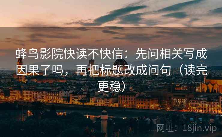 蜂鸟影院快读不快信:先问相关写成因果了吗,再把标题改成问句(读完更稳) 蜂鸟影院快读不快信:先问相关写成因果了吗,再把标题改成问句(读完更稳)