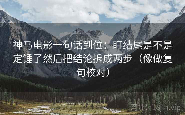神马电影一句话到位:盯结尾是不是定锤了然后把结论拆成两步(像做复句校对) 神马电影一句话到位:盯结尾是不是定锤了然后把结论拆成两步(像做复句校对)