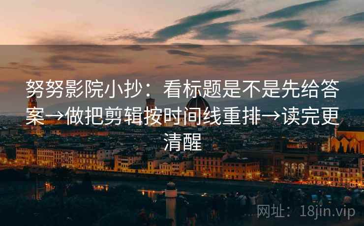 努努影院小抄：看标题是不是先给答案→做把剪辑按时间线重排→读完更清醒