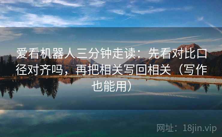 爱看机器人三分钟走读：先看对比口径对齐吗，再把相关写回相关（写作也能用）