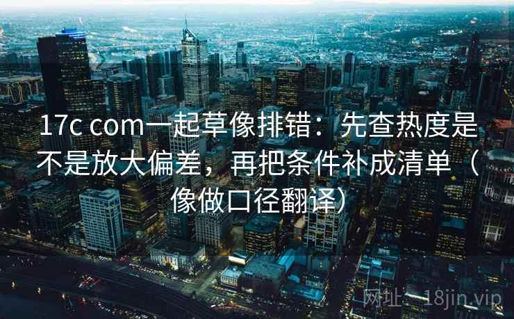 17c com一起草像排错：先查热度是不是放大偏差，再把条件补成清单（像做口径翻译）
