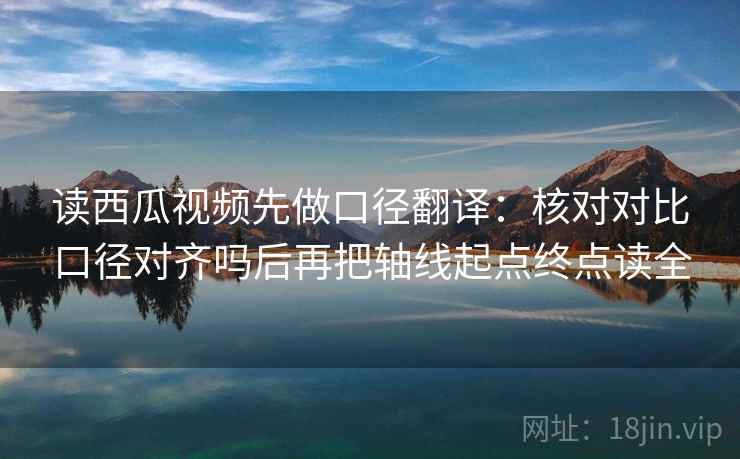 读西瓜视频先做口径翻译:核对对比口径对齐吗后再把轴线起点终点读全 读西瓜视频先做口径翻译:核对对比口径对齐吗后再把轴线起点终点读全
