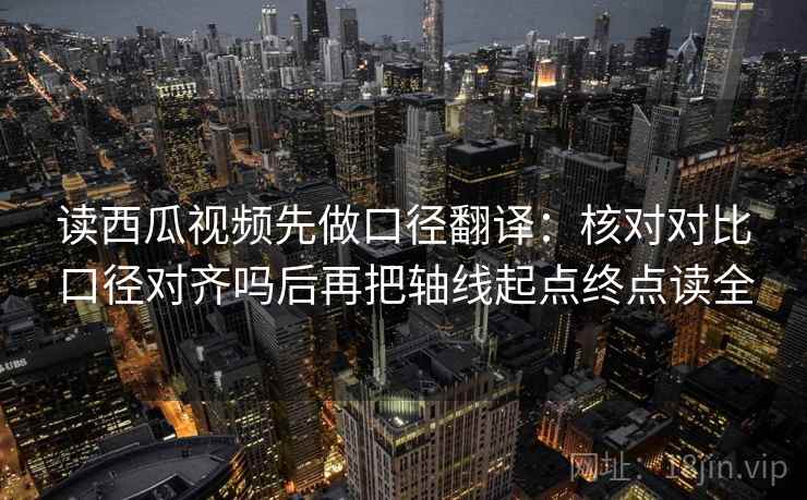 读西瓜视频先做口径翻译:核对对比口径对齐吗后再把轴线起点终点读全 读西瓜视频先做口径翻译:核对对比口径对齐吗后再把轴线起点终点读全