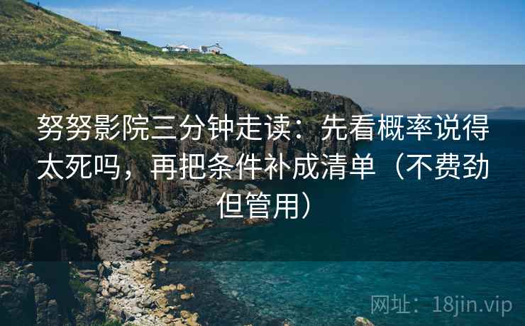努努影院三分钟走读:先看概率说得太死吗,再把条件补成清单(不费劲但管用) 努努影院三分钟走读:先看概率说得太死吗,再把条件补成清单(不费劲但管用)
