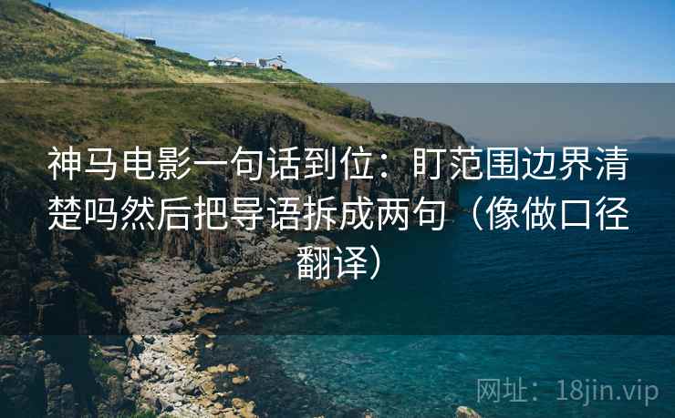 神马电影一句话到位:盯范围边界清楚吗然后把导语拆成两句(像做口径翻译) 神马电影一句话到位:盯范围边界清楚吗然后把导语拆成两句(像做口径翻译)