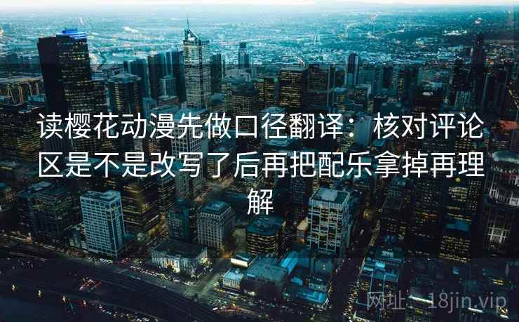 读樱花动漫先做口径翻译:核对评论区是不是改写了后再把配乐拿掉再理解 读樱花动漫先做口径翻译:核对评论区是不是改写了后再把配乐拿掉再理解
