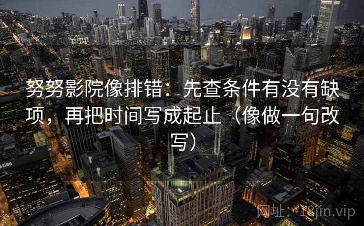 努努影院像排错：先查条件有没有缺项，再把时间写成起止（像做一句改写）