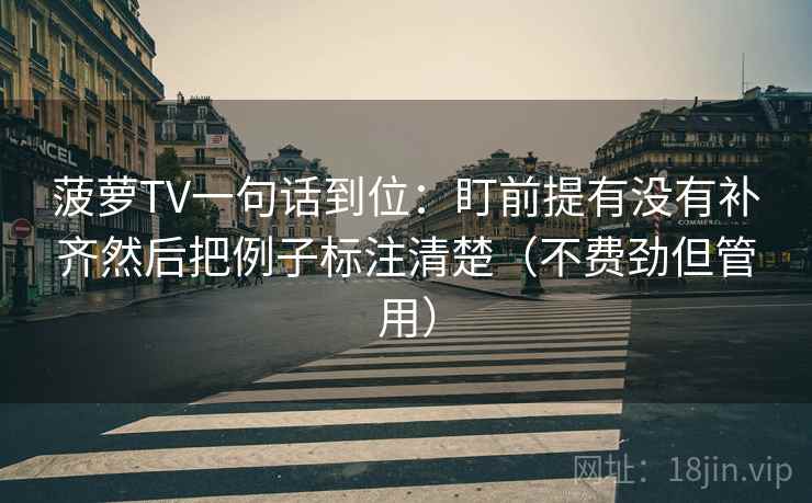 菠萝TV一句话到位:盯前提有没有补齐然后把例子标注清楚(不费劲但管用) 菠萝TV一句话到位:盯前提有没有补齐然后把例子标注清楚(不费劲但管用)