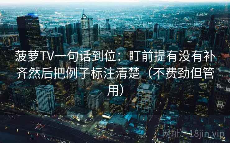 菠萝TV一句话到位:盯前提有没有补齐然后把例子标注清楚(不费劲但管用) 菠萝TV一句话到位:盯前提有没有补齐然后把例子标注清楚(不费劲但管用)