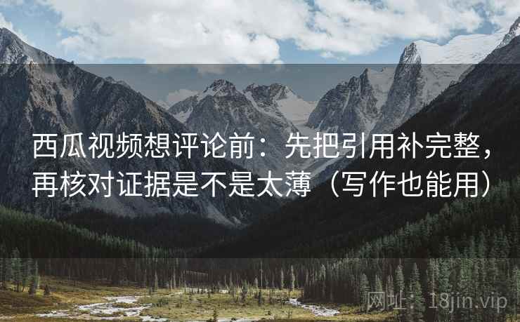 西瓜视频想评论前:先把引用补完整,再核对证据是不是太薄(写作也能用) 西瓜视频想评论前:先把引用补完整,再核对证据是不是太薄(写作也能用)