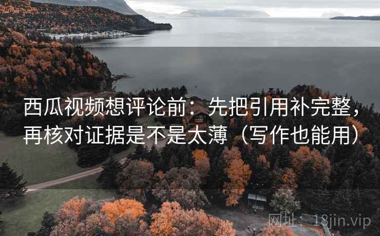 西瓜视频想评论前:先把引用补完整,再核对证据是不是太薄(写作也能用) 西瓜视频想评论前:先把引用补完整,再核对证据是不是太薄(写作也能用)