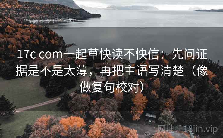 17c com一起草快读不快信:先问证据是不是太薄,再把主语写清楚(像做复句校对) 17c com一起草快读不快信:先问证据是不是太薄,再把主语写清楚(像做复句校对)