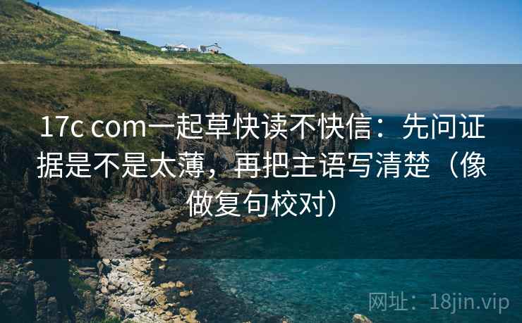 17c com一起草快读不快信:先问证据是不是太薄,再把主语写清楚(像做复句校对) 17c com一起草快读不快信:先问证据是不是太薄,再把主语写清楚(像做复句校对)