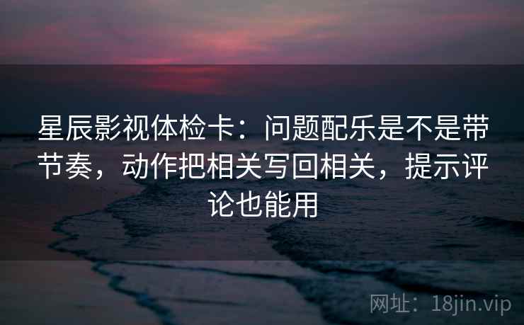 星辰影视体检卡:问题配乐是不是带节奏,动作把相关写回相关,提示评论也能用 星辰影视体检卡:问题配乐是不是带节奏,动作把相关写回相关,提示评论也能用