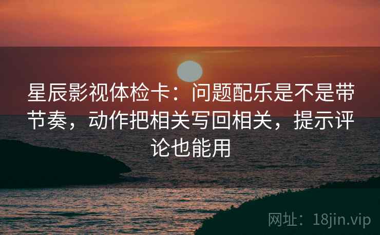 星辰影视体检卡:问题配乐是不是带节奏,动作把相关写回相关,提示评论也能用 星辰影视体检卡:问题配乐是不是带节奏,动作把相关写回相关,提示评论也能用